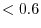 $<0.6$